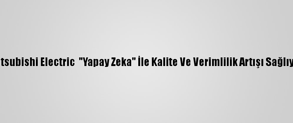 Mitsubishi Electric  "Yapay Zeka" İle Kalite Ve Verimlilik Artışı Sağlıyor