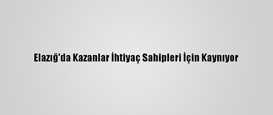 Elazığ'da Kazanlar İhtiyaç Sahipleri İçin Kaynıyor