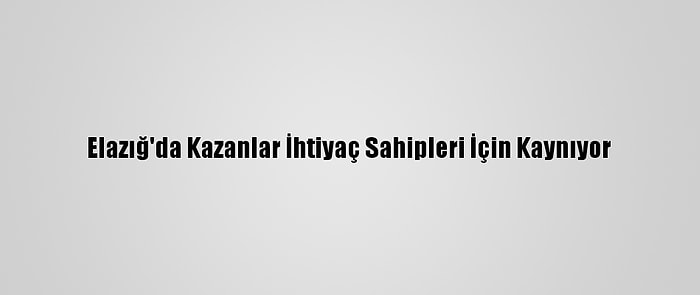 Elazığ'da Kazanlar İhtiyaç Sahipleri İçin Kaynıyor