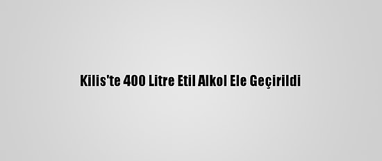 Kilis'te 400 Litre Etil Alkol Ele Geçirildi