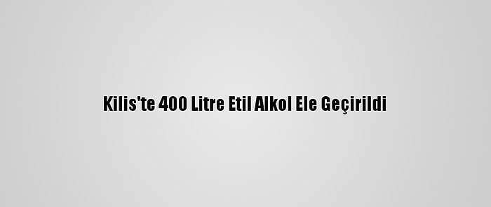 Kilis'te 400 Litre Etil Alkol Ele Geçirildi