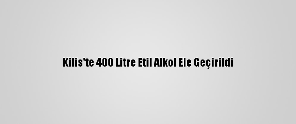 Kilis'te 400 Litre Etil Alkol Ele Geçirildi