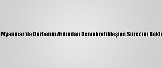 Analiz - Myanmar'da Darbenin Ardından Demokratikleşme Sürecini Bekleyenler