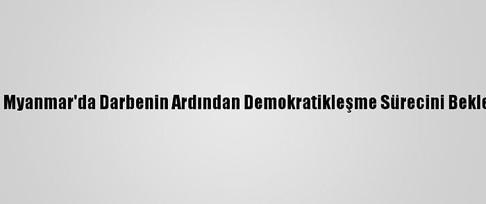 Analiz - Myanmar'da Darbenin Ardından Demokratikleşme Sürecini Bekleyenler