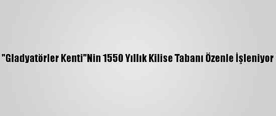 "Gladyatörler Kenti"Nin 1550 Yıllık Kilise Tabanı Özenle İşleniyor