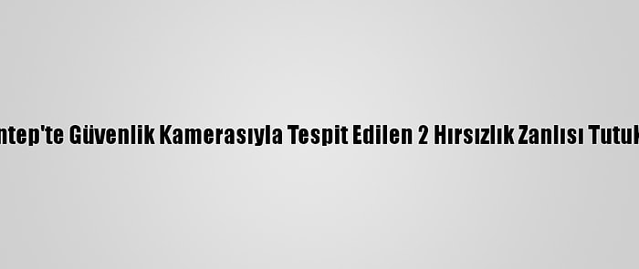 Gaziantep'te Güvenlik Kamerasıyla Tespit Edilen 2 Hırsızlık Zanlısı Tutuklandı