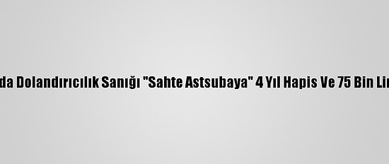 Adana'da Dolandırıcılık Sanığı "Sahte Astsubaya" 4 Yıl Hapis Ve 75 Bin Lira Ceza