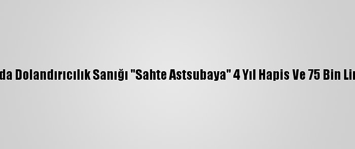 Adana'da Dolandırıcılık Sanığı "Sahte Astsubaya" 4 Yıl Hapis Ve 75 Bin Lira Ceza