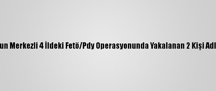 Samsun Merkezli 4 İldeki Fetö/Pdy Operasyonunda Yakalanan 2 Kişi Adliyede