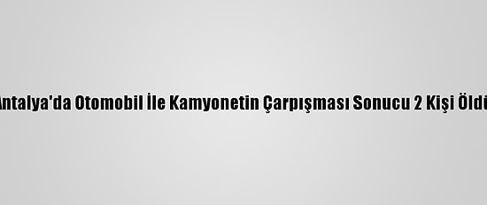 Antalya'da Otomobil İle Kamyonetin Çarpışması Sonucu 2 Kişi Öldü