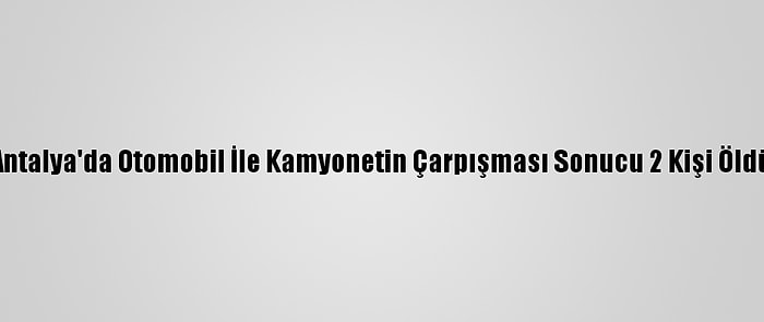 Antalya'da Otomobil İle Kamyonetin Çarpışması Sonucu 2 Kişi Öldü