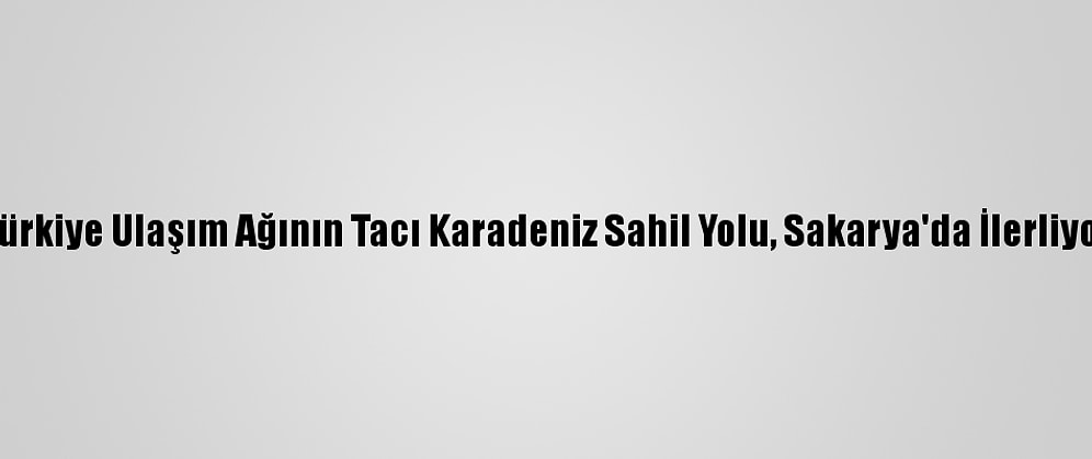 Türkiye Ulaşım Ağının Tacı Karadeniz Sahil Yolu, Sakarya'da İlerliyor
