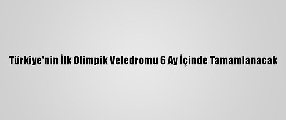 Türkiye'nin İlk Olimpik Veledromu 6 Ay İçinde Tamamlanacak