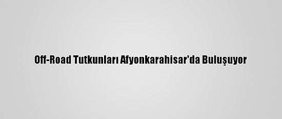 Off-Road Tutkunları Afyonkarahisar'da Buluşuyor
