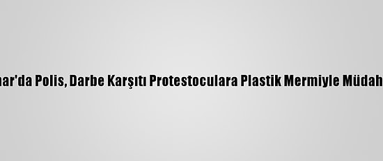 Myanmar'da Polis, Darbe Karşıtı Protestoculara Plastik Mermiyle Müdahale Etti