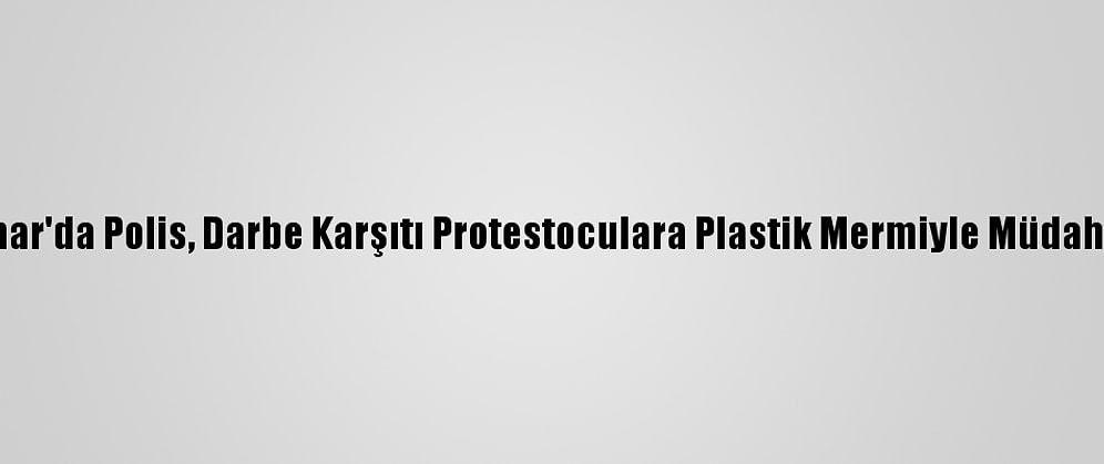 Myanmar'da Polis, Darbe Karşıtı Protestoculara Plastik Mermiyle Müdahale Etti