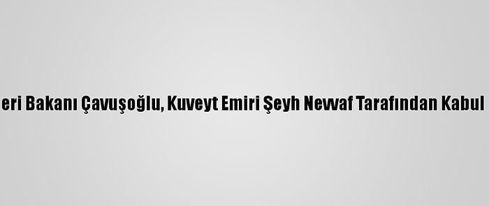 Dışişleri Bakanı Çavuşoğlu, Kuveyt Emiri Şeyh Nevvaf Tarafından Kabul Edildi