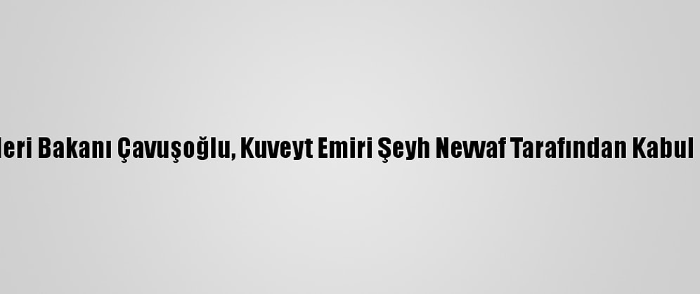 Dışişleri Bakanı Çavuşoğlu, Kuveyt Emiri Şeyh Nevvaf Tarafından Kabul Edildi