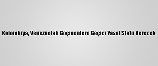 Kolombiya, Venezuelalı Göçmenlere Geçici Yasal Statü Verecek