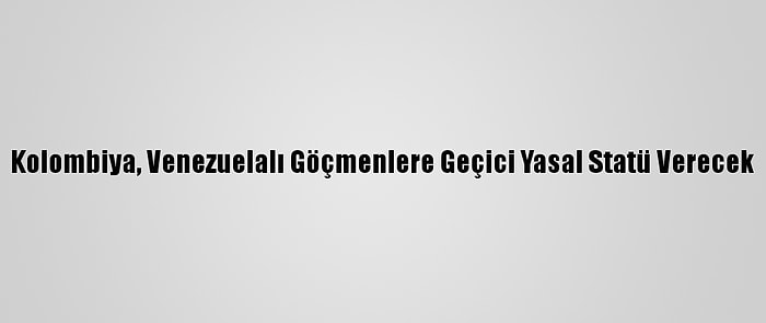 Kolombiya, Venezuelalı Göçmenlere Geçici Yasal Statü Verecek