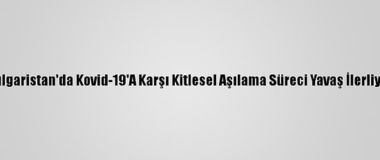 Bulgaristan'da Kovid-19'A Karşı Kitlesel Aşılama Süreci Yavaş İlerliyor
