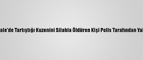 Çanakkale'de Tartıştığı Kuzenini Silahla Öldüren Kişi Polis Tarafından Yakalandı