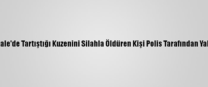 Çanakkale'de Tartıştığı Kuzenini Silahla Öldüren Kişi Polis Tarafından Yakalandı