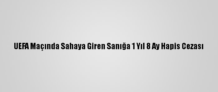 UEFA Maçında Sahaya Giren Sanığa 1 Yıl 8 Ay Hapis Cezası