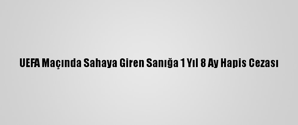 UEFA Maçında Sahaya Giren Sanığa 1 Yıl 8 Ay Hapis Cezası