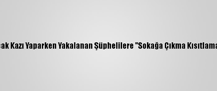 Kırklareli'nde Kaçak Kazı Yaparken Yakalanan Şüphelilere "Sokağa Çıkma Kısıtlaması" Cezası Verildi