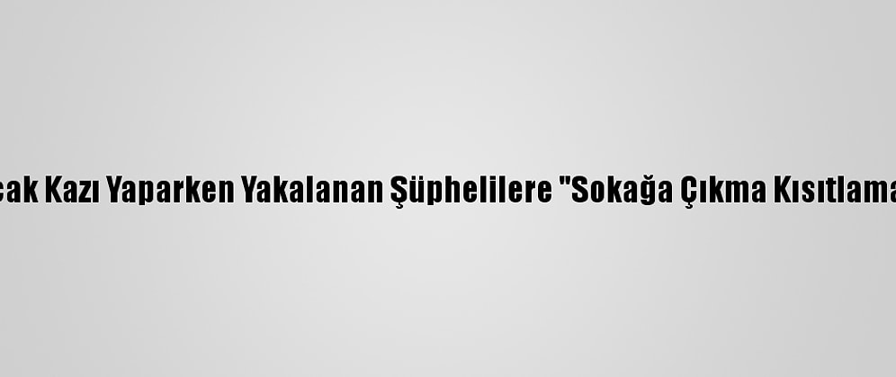 Kırklareli'nde Kaçak Kazı Yaparken Yakalanan Şüphelilere "Sokağa Çıkma Kısıtlaması" Cezası Verildi