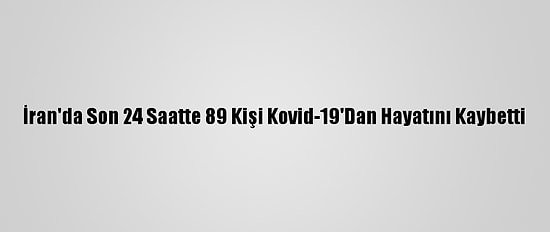 İran'da Son 24 Saatte 89 Kişi Kovid-19'Dan Hayatını Kaybetti