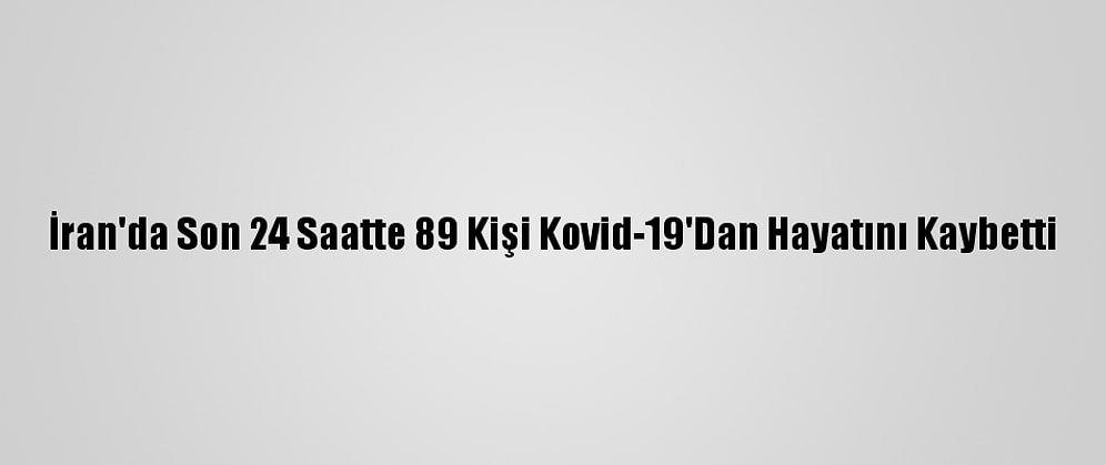 İran'da Son 24 Saatte 89 Kişi Kovid-19'Dan Hayatını Kaybetti