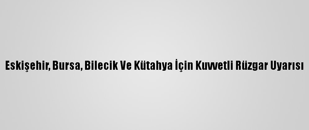 Eskişehir, Bursa, Bilecik Ve Kütahya İçin Kuvvetli Rüzgar Uyarısı
