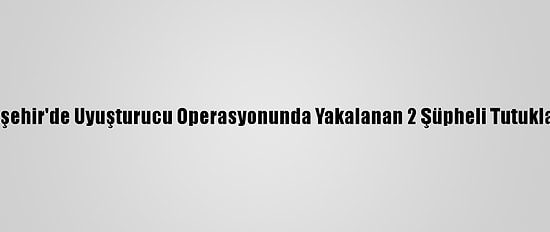 Eskişehir'de Uyuşturucu Operasyonunda Yakalanan 2 Şüpheli Tutuklandı