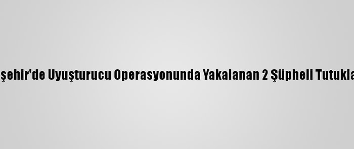 Eskişehir'de Uyuşturucu Operasyonunda Yakalanan 2 Şüpheli Tutuklandı