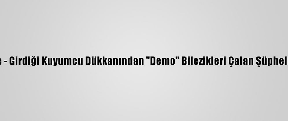 Güncelleme - Girdiği Kuyumcu Dükkanından "Demo" Bilezikleri Çalan Şüpheli Tutuklandı
