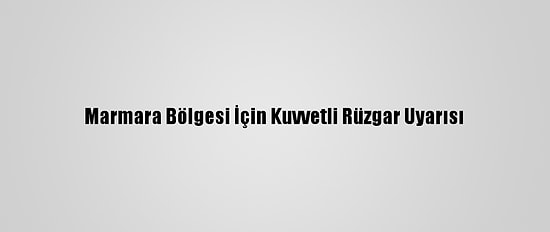 Marmara Bölgesi İçin Kuvvetli Rüzgar Uyarısı