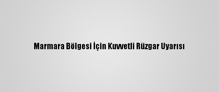 Marmara Bölgesi İçin Kuvvetli Rüzgar Uyarısı