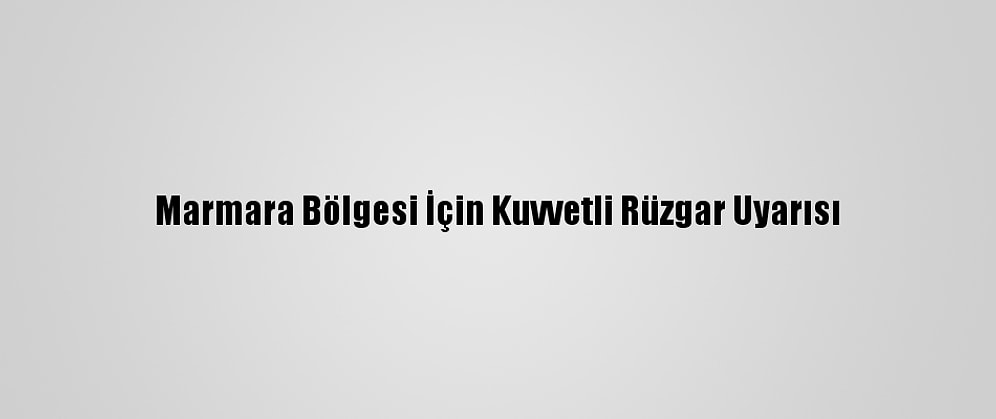 Marmara Bölgesi İçin Kuvvetli Rüzgar Uyarısı