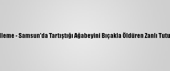 Güncelleme - Samsun'da Tartıştığı Ağabeyini Bıçakla Öldüren Zanlı Tutuklandı