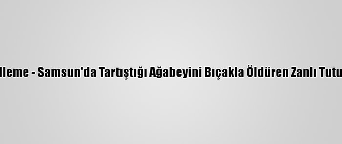 Güncelleme - Samsun'da Tartıştığı Ağabeyini Bıçakla Öldüren Zanlı Tutuklandı
