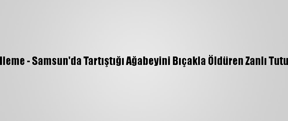 Güncelleme - Samsun'da Tartıştığı Ağabeyini Bıçakla Öldüren Zanlı Tutuklandı