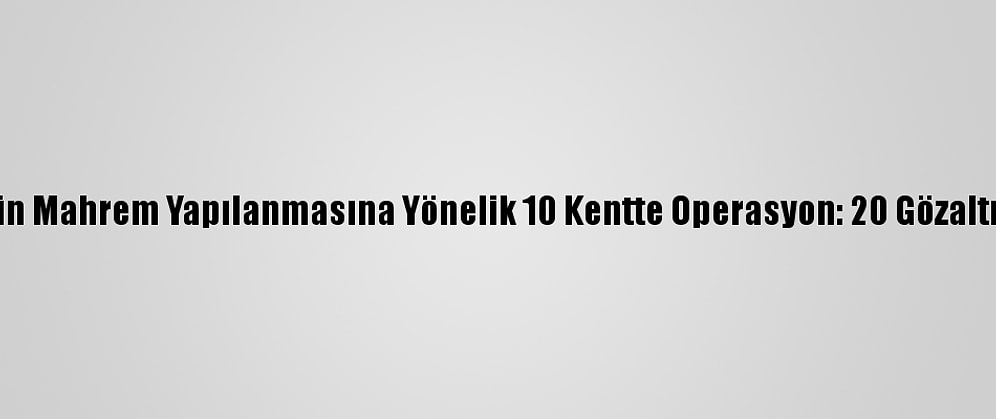 Fetö'nün Mahrem Yapılanmasına Yönelik 10 Kentte Operasyon: 20 Gözaltı Kararı