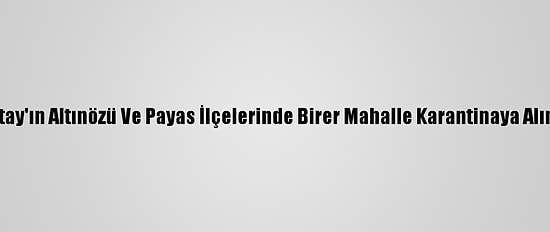 Hatay'ın Altınözü Ve Payas İlçelerinde Birer Mahalle Karantinaya Alındı