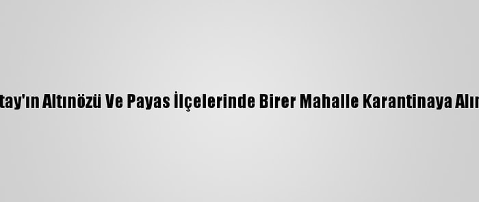 Hatay'ın Altınözü Ve Payas İlçelerinde Birer Mahalle Karantinaya Alındı