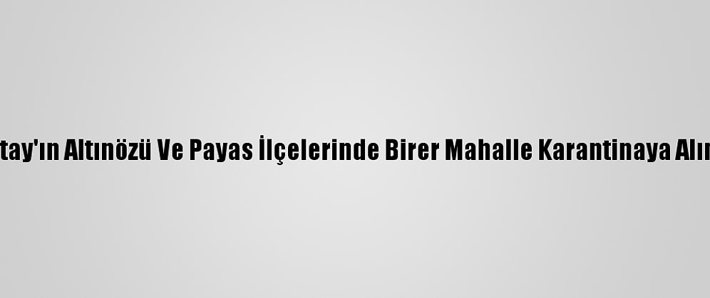 Hatay'ın Altınözü Ve Payas İlçelerinde Birer Mahalle Karantinaya Alındı