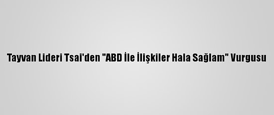 Tayvan Lideri Tsai'den "ABD İle İlişkiler Hala Sağlam" Vurgusu