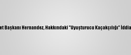 Honduras Devlet Başkanı Hernandez, Hakkındaki "Uyuşturucu Kaçakçılığı" İddialarını Reddetti