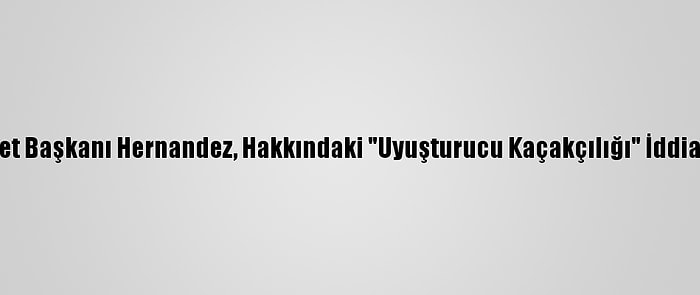 Honduras Devlet Başkanı Hernandez, Hakkındaki "Uyuşturucu Kaçakçılığı" İddialarını Reddetti